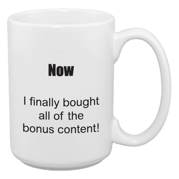 Coffee cup that says now I finally bought all of the bonus content